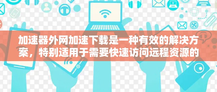 加速器外网加速下载是一种有效的解决方案,特别适用于需要快速访问远程资源的场景。以下是对这一技术的详细分析和总结 加速器外网加速下载是一种有效的解决方案,特别适用于需要快速访问远程资源的场景。以下是对这一技术的详细分析和总结