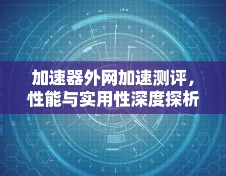 加速器外网加速测评,性能与实用性深度探析 加速器外网加速测评,性能与实用性深度探析