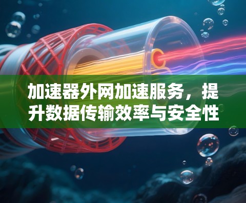 加速器外网加速服务,提升数据传输效率与安全性 加速器外网加速服务,提升数据传输效率与安全性