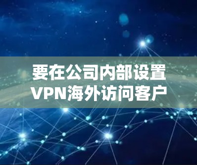 要在公司内部设置VPN海外访问客户端,可以按照以下步骤进行 要在公司内部设置VPN海外访问客户端,可以按照以下步骤进行