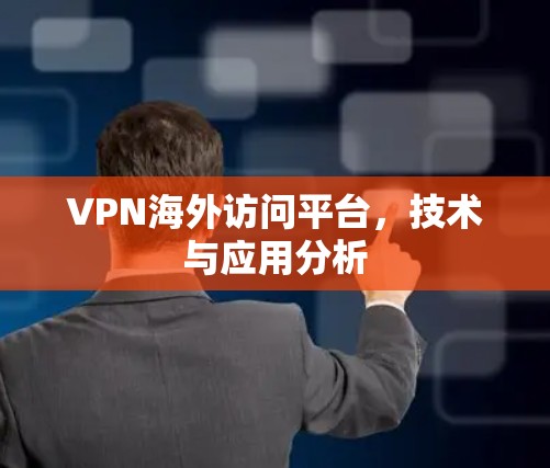 VPN海外访问平台,技术与应用分析 VPN海外访问平台,技术与应用分析