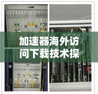 加速器海外访问下载技术探索与实现 加速器海外访问下载技术探索与实现