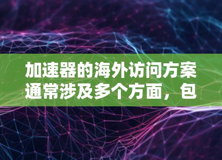 加速器的海外访问方案通常涉及多个方面,包括技术、物流、法律、市场和销售等。以下是一些常见的关键点和建议,供您参考 加速器的海外访问方案通常涉及多个方面,包括技术、物流、法律、市场和销售等。以下是一些常见的关键点和建议,供您参考