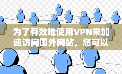 为了有效地使用VPN来加速访问国外网站,您可以按照以下步骤进行 为了有效地使用VPN来加速访问国外网站,您可以按照以下步骤进行