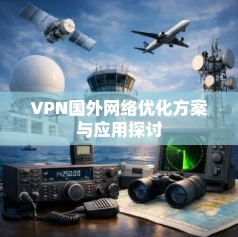 VPN国外网络优化方案与应用探讨 VPN国外网络优化方案与应用探讨