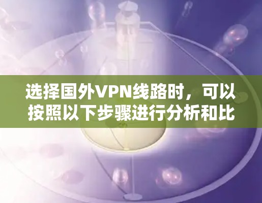 选择国外VPN线路时，可以按照以下步骤进行分析和比较，以找到最适合的服务