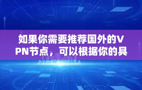 如果你需要推荐国外的VPN节点,可以根据你的具体需求选择合适的服务和服务器。以下是一些常见的国外VPN节点推荐,涵盖了不同地区和服务 如果你需要推荐国外的VPN节点,可以根据你的具体需求选择合适的服务和服务器。以下是一些常见的国外VPN节点推荐,涵盖了不同地区和服务