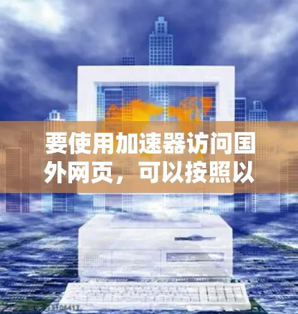 要使用加速器访问国外网页,可以按照以下步骤进行 要使用加速器访问国外网页,可以按照以下步骤进行