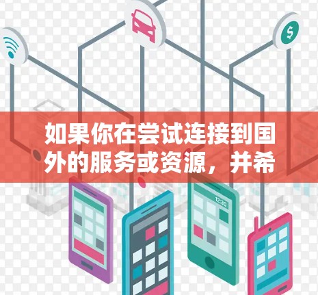 如果你在尝试连接到国外的服务或资源,并希望通过加速器来优化性能,以下是一些可能的解决方案和建议 如果你在尝试连接到国外的服务或资源,并希望通过加速器来优化性能,以下是一些可能的解决方案和建议