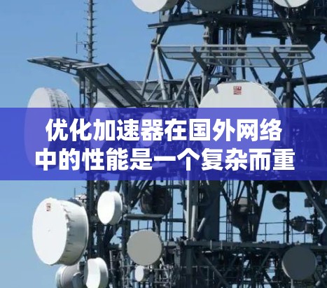 优化加速器在国外网络中的性能是一个复杂而重要的任务，涉及多个方面的考量。以下是对这一优化过程的总结和建议