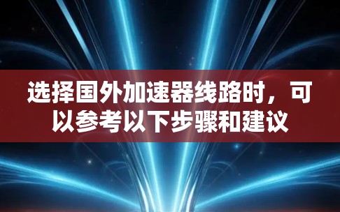 选择国外加速器线路时,可以参考以下步骤和建议 选择国外加速器线路时,可以参考以下步骤和建议