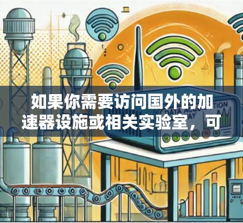 如果你需要访问国外的加速器设施或相关实验室,可以按照以下步骤规划你的访问方案 如果你需要访问国外的加速器设施或相关实验室,可以按照以下步骤规划你的访问方案