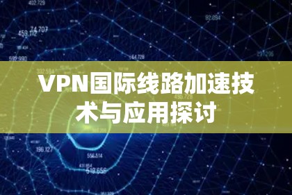 VPN国际线路加速技术与应用探讨 VPN国际线路加速技术与应用探讨