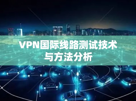 VPN国际线路测试技术与方法分析 VPN国际线路测试技术与方法分析