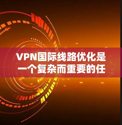 VPN国际线路优化是一个复杂而重要的任务，涉及多个方面的考虑，以确保数据在跨国传输中的高效、安全和可靠。以下是对VPN国际线路优化的详细分析和建议