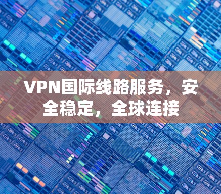 VPN国际线路服务，安全稳定，全球连接
