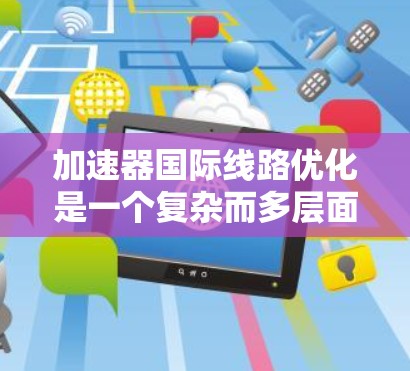加速器国际线路优化是一个复杂而多层面的工程,涉及技术、政策、管理和人才等多个方面。以下是对这一优化的详细分析和总结 加速器国际线路优化是一个复杂而多层面的工程,涉及技术、政策、管理和人才等多个方面。以下是对这一优化的详细分析和总结