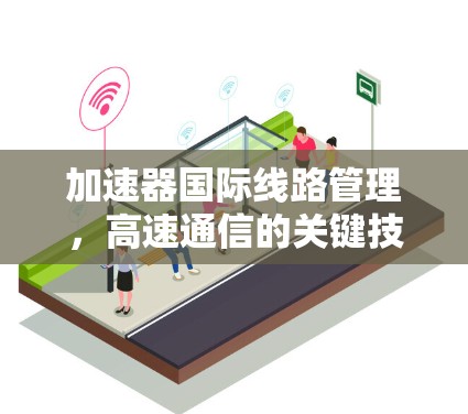 加速器国际线路管理,高速通信的关键技术 加速器国际线路管理,高速通信的关键技术