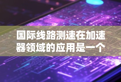 国际线路测速在加速器领域的应用是一个复杂而重要的任务，涉及多个方面的协调和技术挑战。以下是对这一问题的详细分析和总结