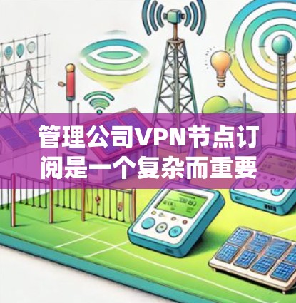管理公司VPN节点订阅是一个复杂而重要的任务，涉及多个方面的协调和维护。以下是对该任务的系统分解和解决方案
