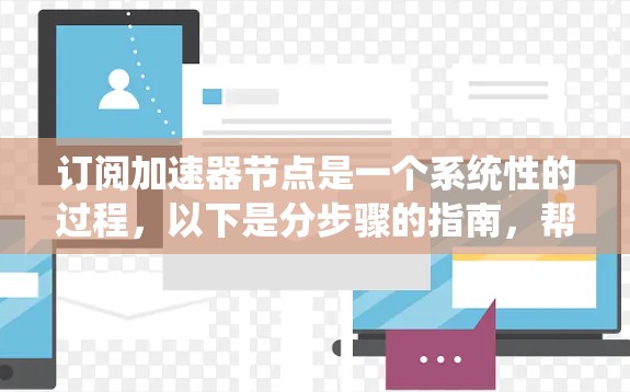 订阅加速器节点是一个系统性的过程，以下是分步骤的指南，帮助您顺利完成订阅和配置