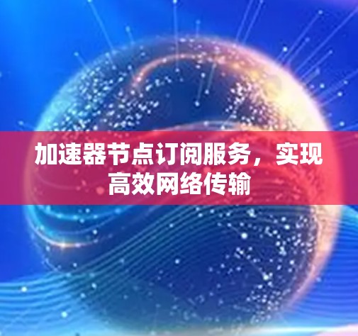 加速器节点订阅服务,实现高效网络传输 加速器节点订阅服务,实现高效网络传输