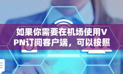 如果你需要在机场使用VPN订阅客户端，可以按照以下步骤操作