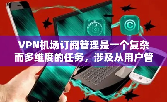 VPN机场订阅管理是一个复杂而多维度的任务,涉及从用户管理到技术支持的多个方面。以下是对VPN机场订阅管理的系统化总结,帮助您全面理解和优化管理流程 VPN机场订阅管理是一个复杂而多维度的任务,涉及从用户管理到技术支持的多个方面。以下是对VPN机场订阅管理的系统化总结,帮助您全面理解和优化管理流程