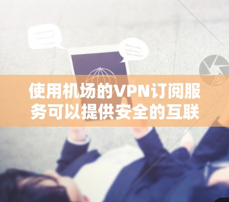 使用机场的VPN订阅服务可以提供安全的互联网连接,以下是详细的步骤指南 使用机场的VPN订阅服务可以提供安全的互联网连接,以下是详细的步骤指南