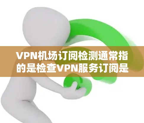 VPN机场订阅检测通常指的是检查VPN服务订阅是否有效、合法以及是否有异常情况。以下是一些常见的检测方法和步骤