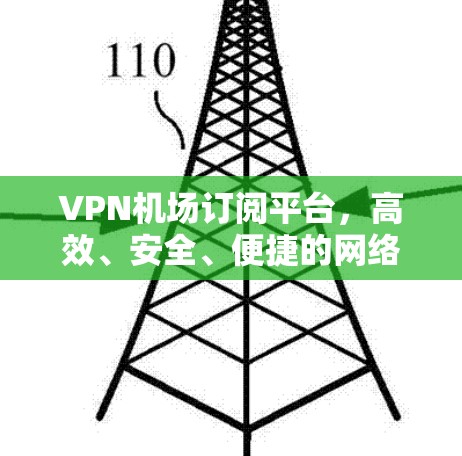 VPN机场订阅平台,高效、安全、便捷的网络解决方案 VPN机场订阅平台,高效、安全、便捷的网络解决方案