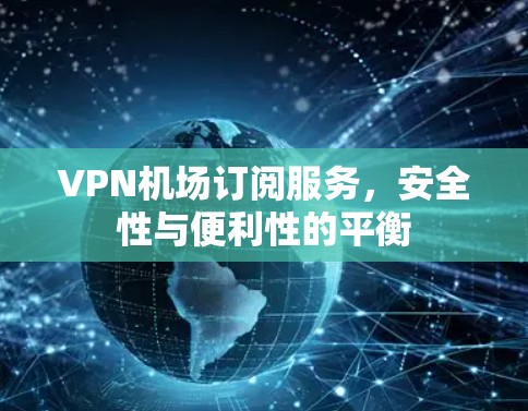 VPN机场订阅服务,安全性与便利性的平衡 VPN机场订阅服务,安全性与便利性的平衡