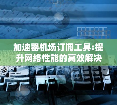 加速器机场订阅工具:提升网络性能的高效解决方案