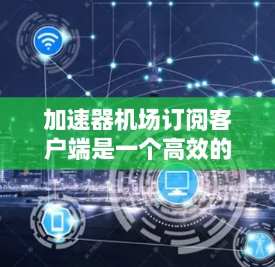 加速器机场订阅客户端是一个高效的网络管理工具，旨在优化数据传输速度和可靠性。以下是对该客户端的详细分析和使用指南