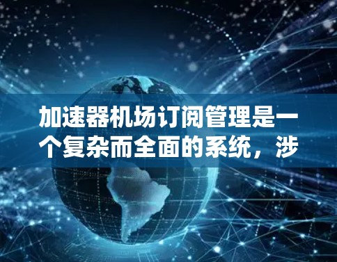 加速器机场订阅管理是一个复杂而全面的系统,涉及多个关键要素来确保高效、安全和用户友好的服务。以下是对该系统的详细分析 加速器机场订阅管理是一个复杂而全面的系统,涉及多个关键要素来确保高效、安全和用户友好的服务。以下是对该系统的详细分析