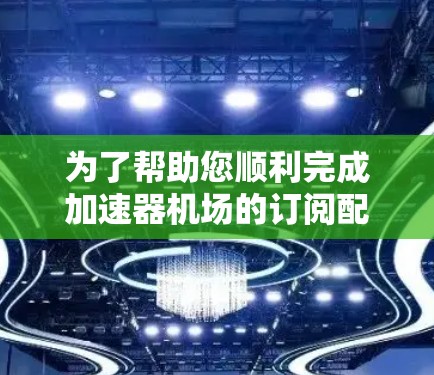 为了帮助您顺利完成加速器机场的订阅配置,以下是详细的步骤指南 为了帮助您顺利完成加速器机场的订阅配置,以下是详细的步骤指南