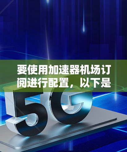 要使用加速器机场订阅进行配置，以下是详细的步骤指南