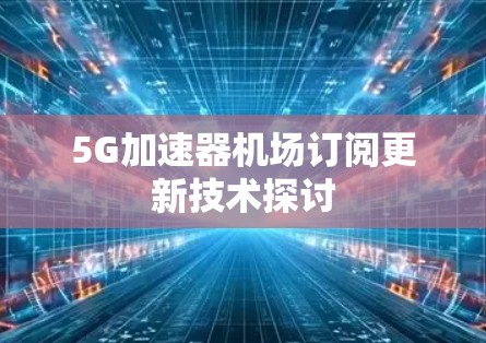 5G加速器机场订阅更新技术探讨 5G加速器机场订阅更新技术探讨