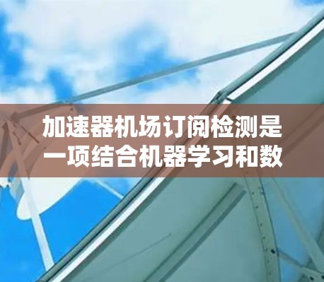 加速器机场订阅检测是一项结合机器学习和数据分析的任务，旨在通过模型预测用户是否订阅某个服务（如WiFi或移动应用）以下是该任务的详细步骤和考虑因素