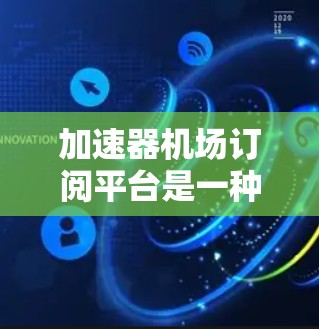 加速器机场订阅平台是一种为用户提供高速网络服务的订阅平台,专门设计用于在机场附近或相关场所使用。以下是对这种平台的详细分析 加速器机场订阅平台是一种为用户提供高速网络服务的订阅平台,专门设计用于在机场附近或相关场所使用。以下是对这种平台的详细分析