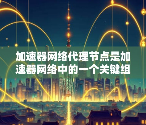 加速器网络代理节点是加速器网络中的一个关键组件,用于提高数据传输速度和效率。以下是关于加速器网络代理节点的一些详细信息和常见问题的解答 加速器网络代理节点是加速器网络中的一个关键组件,用于提高数据传输速度和效率。以下是关于加速器网络代理节点的一些详细信息和常见问题的解答
