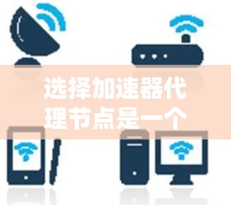 选择加速器代理节点是一个复杂的过程,涉及多个关键因素。以下是对选择代理节点的系统化总结和建议 选择加速器代理节点是一个复杂的过程,涉及多个关键因素。以下是对选择代理节点的系统化总结和建议