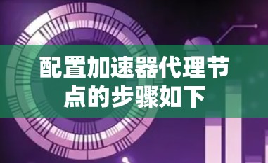 配置加速器代理节点的步骤如下 配置加速器代理节点的步骤如下