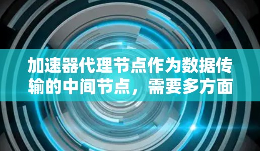 加速器代理节点作为数据传输的中间节点，需要多方面的资源支持和优化策略来确保高效运行。以下是对加速器代理节点资源管理的详细分析和建议
