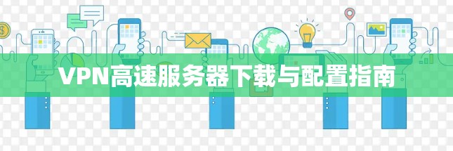 VPN高速服务器下载与配置指南