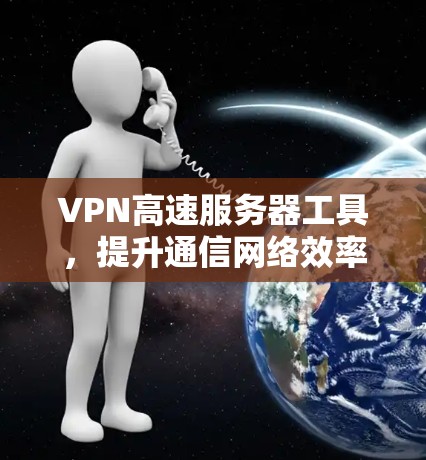 VPN高速服务器工具，提升通信网络效率的秘密武器