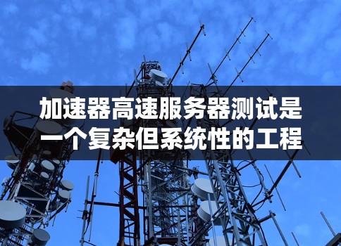 加速器高速服务器测试是一个复杂但系统性的工程,涉及多个方面的考虑和步骤。以下是对该测试的详细分解 加速器高速服务器测试是一个复杂但系统性的工程,涉及多个方面的考虑和步骤。以下是对该测试的详细分解