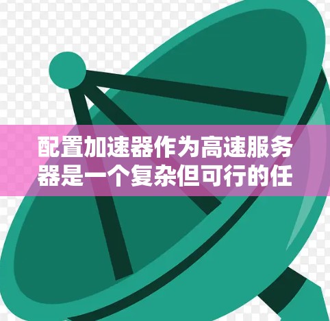 配置加速器作为高速服务器是一个复杂但可行的任务,以下是详细的步骤指南 配置加速器作为高速服务器是一个复杂但可行的任务,以下是详细的步骤指南