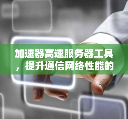 加速器高速服务器工具,提升通信网络性能的秘密武器 加速器高速服务器工具,提升通信网络性能的秘密武器