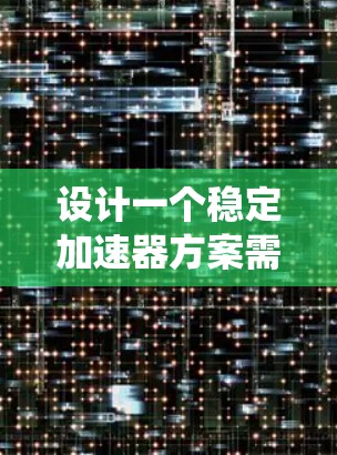 设计一个稳定加速器方案需要综合考虑加速原理、稳定性因素以及实际应用中的优化。以下是系统化的设计思路和步骤